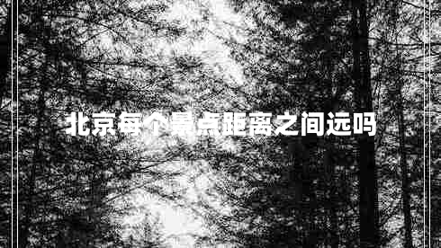 北京每個(gè)景點(diǎn)距離之間遠嗎