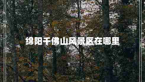 綿陽(yáng)千佛山風(fēng)景區在哪里