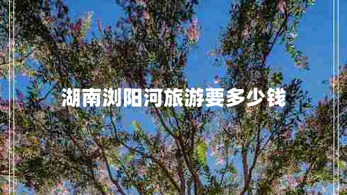 湖南瀏陽(yáng)河旅游要多少錢(qián)