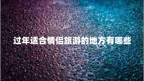 過(guò)年適合情侶旅游的地方有哪些