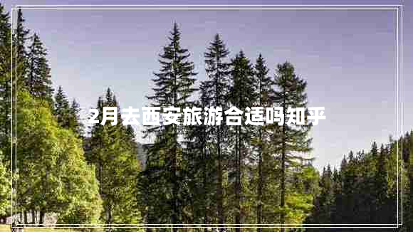 2月去西安旅游合適嗎知乎