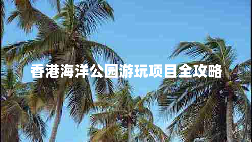 香港海洋公園游玩項目全攻略