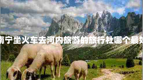 南寧坐火車(chē)去河內旅游的旅行社哪個(gè)最好