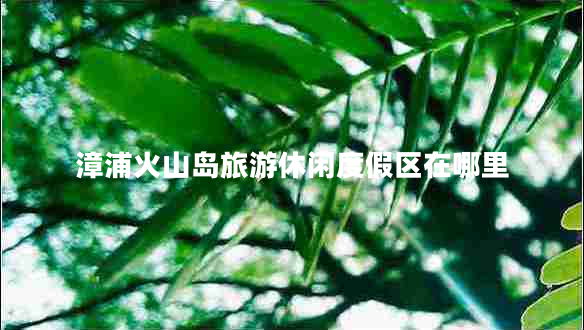 漳浦火山島旅游休閑度假區在哪里