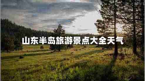 山東半島旅游景點(diǎn)大全天氣