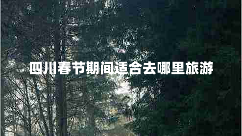 四川春節期間適合去哪里旅游
