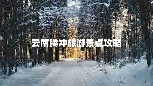 云南騰沖旅游景點(diǎn)攻略