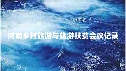 河南鄉村旅游與旅游扶貧會(huì )議記錄