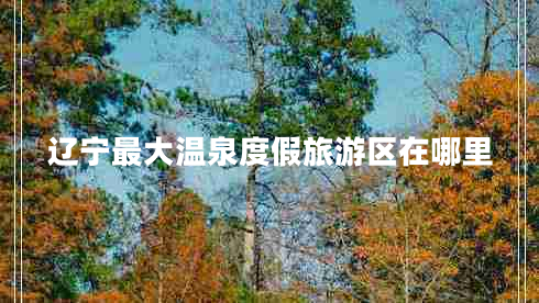 遼寧最大溫泉度假旅游區在哪里