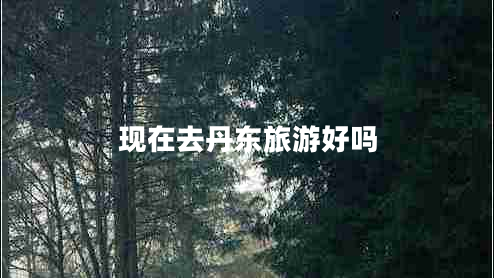 現在去丹東旅游好嗎
