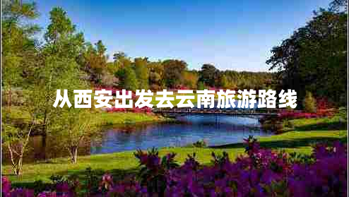 從西安出發(fā)去云南旅游路線(xiàn)
