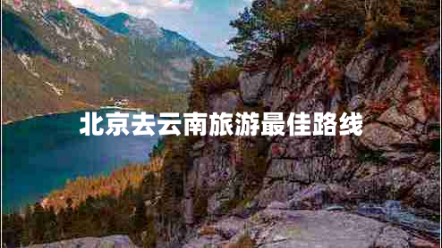 北京去云南旅游最佳路線(xiàn)