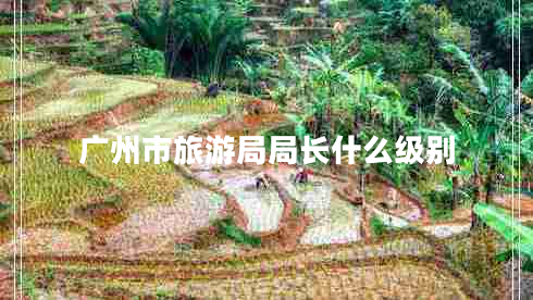 廣州市旅游局局長什么級(jí)別