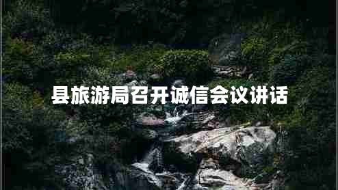 縣旅游局召開(kāi)誠信會(huì )議講話(huà)