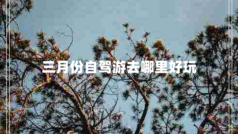 三月份自駕游去哪里好玩