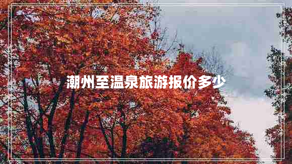 潮州至溫泉旅游報價(jià)多少