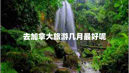 去加拿大旅游幾月最好呢