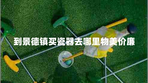到景德鎮買(mǎi)瓷器去哪里物美價(jià)廉