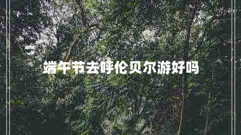 端午節去呼倫貝爾游好嗎