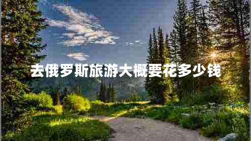 去俄羅斯旅游大概要花多少錢(qián)