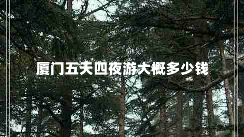 廈門(mén)五天四夜游大概多少錢(qián)