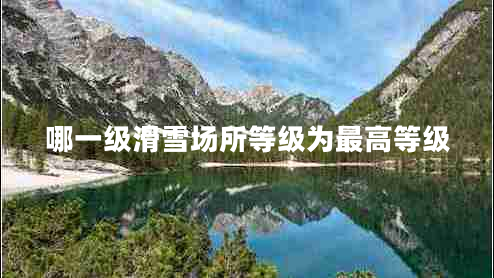 哪一級(jí)滑雪場(chǎng)所等級(jí)為最高等級(jí)