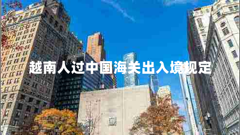 越南人過(guò)中國海關(guān)出入境規定