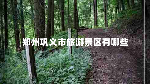 鄭州鞏義市旅游景區有哪些