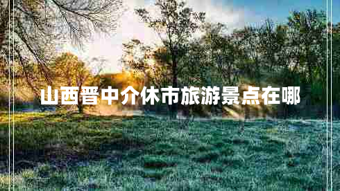 山西晉中介休市旅游景點(diǎn)在哪