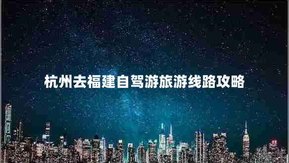 杭州去福建自駕游旅游線(xiàn)路攻略