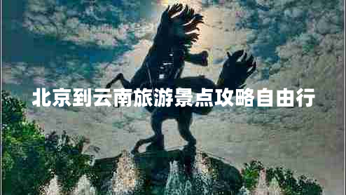 北京到云南旅游景點(diǎn)攻略自由行