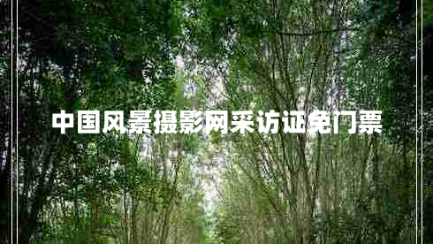 中國風(fēng)景攝影網(wǎng)采訪(fǎng)證免門(mén)票