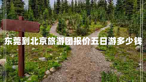 東莞到北京旅游團報價(jià)五日游多少錢(qián)