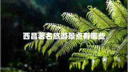 西昌著(zhù)名旅游景點(diǎn)有哪些