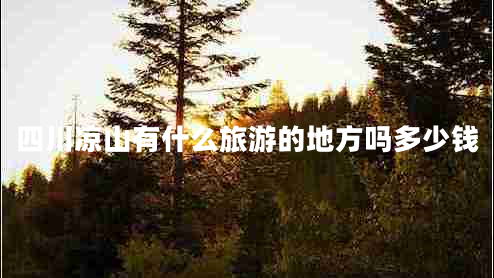 四川涼山有什么旅游的地方嗎多少錢(qián)