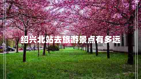 紹興北站去旅游景點(diǎn)有多遠