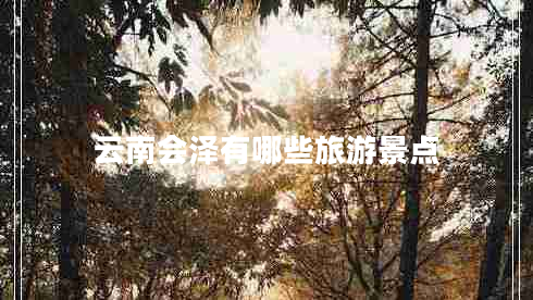 云南會(huì )澤有哪些旅游景點(diǎn)