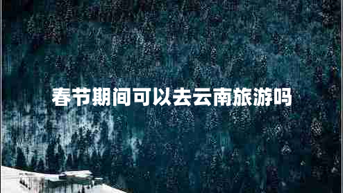 春節期間可以去云南旅游嗎