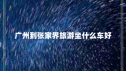廣州到張家界旅游坐什么車(chē)好