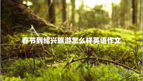 春節到紹興旅游怎么樣英語(yǔ)作文
