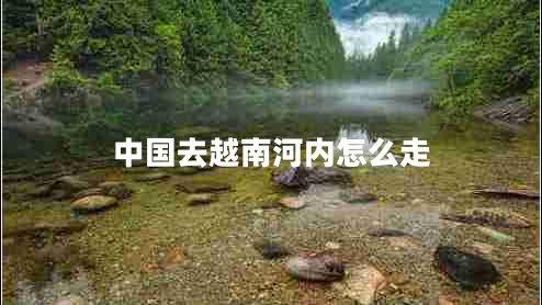 中國去越南河內怎么走