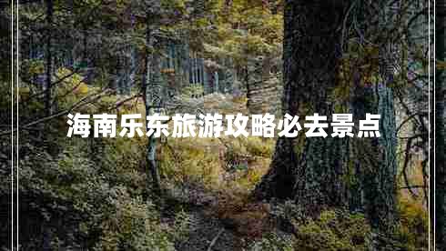 海南樂(lè )東旅游攻略必去景點(diǎn)
