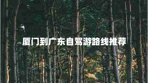 廈門(mén)到廣東自駕游路線(xiàn)推薦