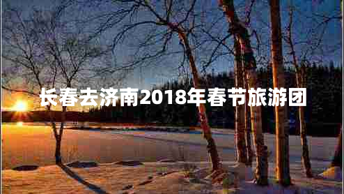 長(cháng)春去濟南2018年春節旅游團