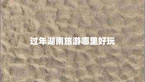 過(guò)年湖南旅游哪里好玩