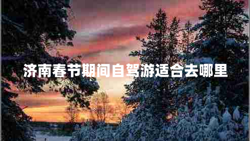 濟南春節(jié)期間自駕游適合去哪里