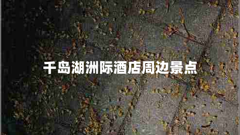 千島湖洲際酒店周邊景點(diǎn)
