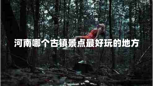 河南哪個(gè)古鎮(zhèn)景點(diǎn)最好玩的地方
