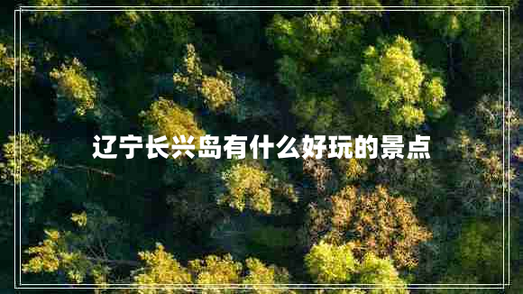 遼寧長(cháng)興島有什么好玩的景點(diǎn)