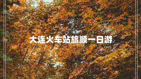 大連火車(chē)站旅順一日游
